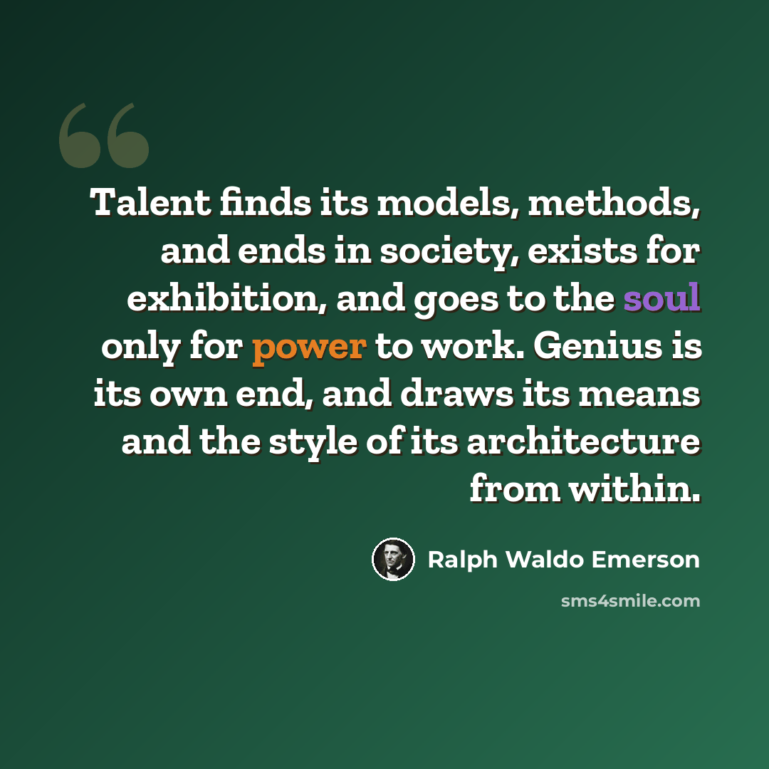 “Talent finds its models, methods, and ends in society, exists for exhibition, and goes to the soul only for power to work. Genius is its own end, and draws its means and the style of its architecture from within.” quote by Ralph Waldo Emerson