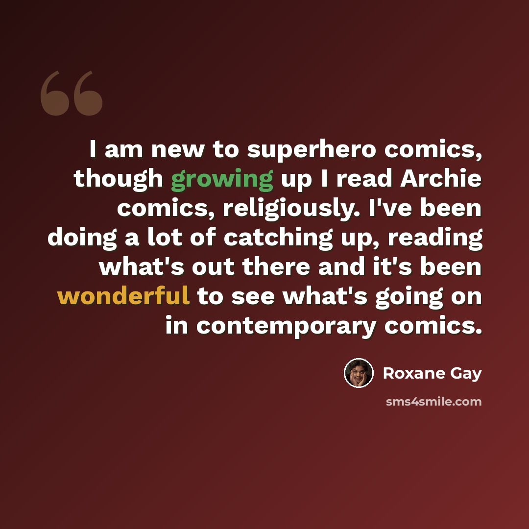 “I am new to superhero comics, though growing up I read Archie comics, religiously. I've been doing a lot of catching up, reading what's out there and it's been wonderful to see what's going on in contemporary comics.” quote by Roxane Gay