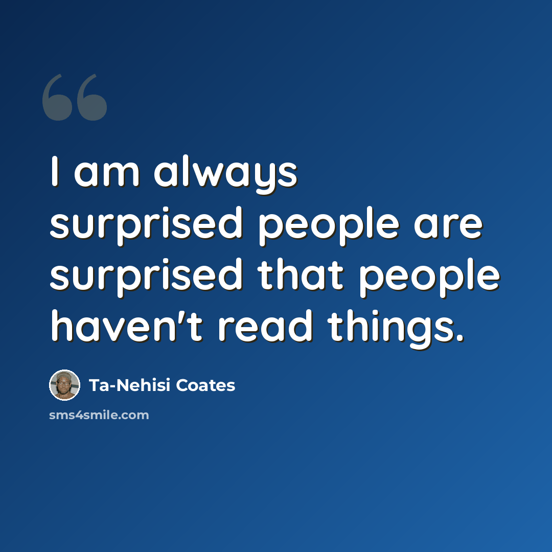 “I am always surprised people are surprised that people haven't read things.” quote by Ta-Nehisi Coates