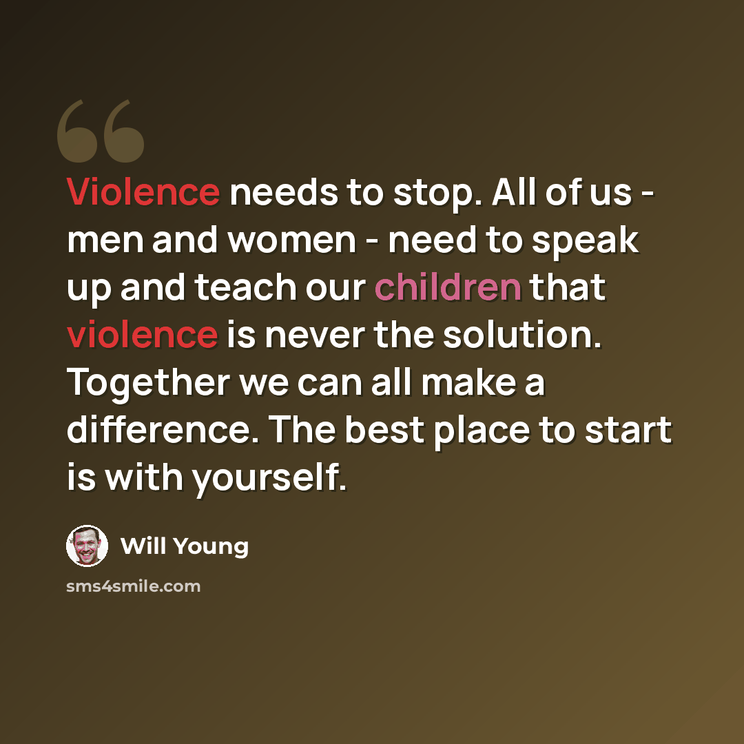 “Violence needs to stop. All of us - men and women - need to speak up and teach our children that violence is never the solution. Together we can all make a difference. The best place to start is with yourself.” quote by Will Young