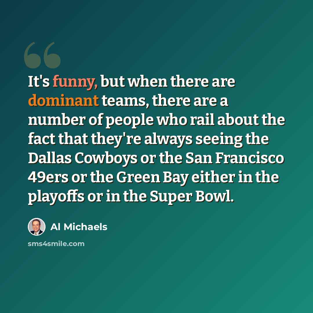 “It's funny, but when there are dominant teams, there are a number of people who rail about the fact that they're always seeing the Dallas Cowboys or the San Francisco 49ers or the Green Bay either in the playoffs or in the Super Bowl.” quote by Al Michaels