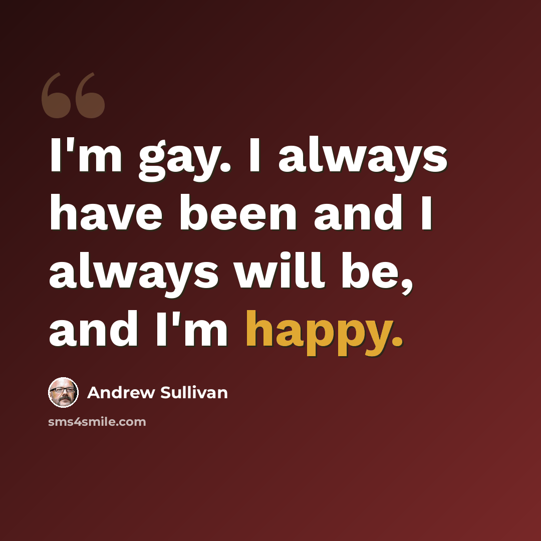 “I'm gay. I always have been and I always will be, and I'm happy.” quote by Andrew Sullivan