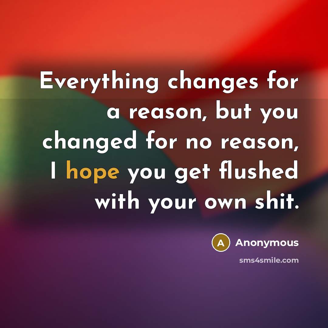 “Everything changes for a reason, but you changed for no reason, I hope you get flushed with your own shit.” quote by Anonymous