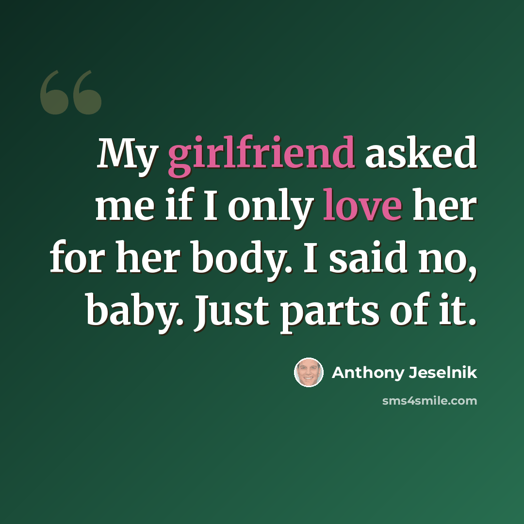 “My girlfriend asked me if I only love her for her body. I said no, baby. Just parts of it.” quote by Anthony Jeselnik