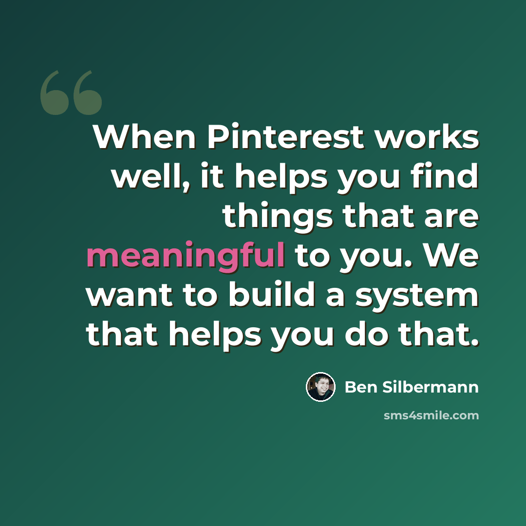 “When Pinterest works well, it helps you find things that are meaningful to you. We want to build a system that helps you do that.” quote by Ben Silbermann