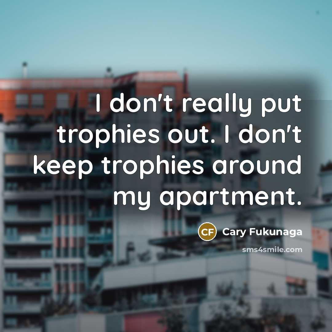 “I don't really put trophies out. I don't keep trophies around my apartment.” quote by Cary Fukunaga