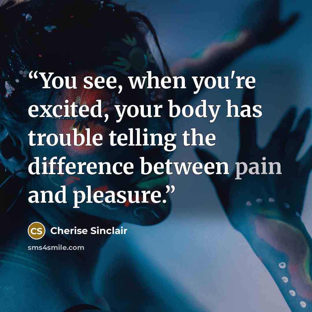 “You see, when you're excited, your body has trouble telling the difference between pain and pleasure.” quote by Cherise Sinclair