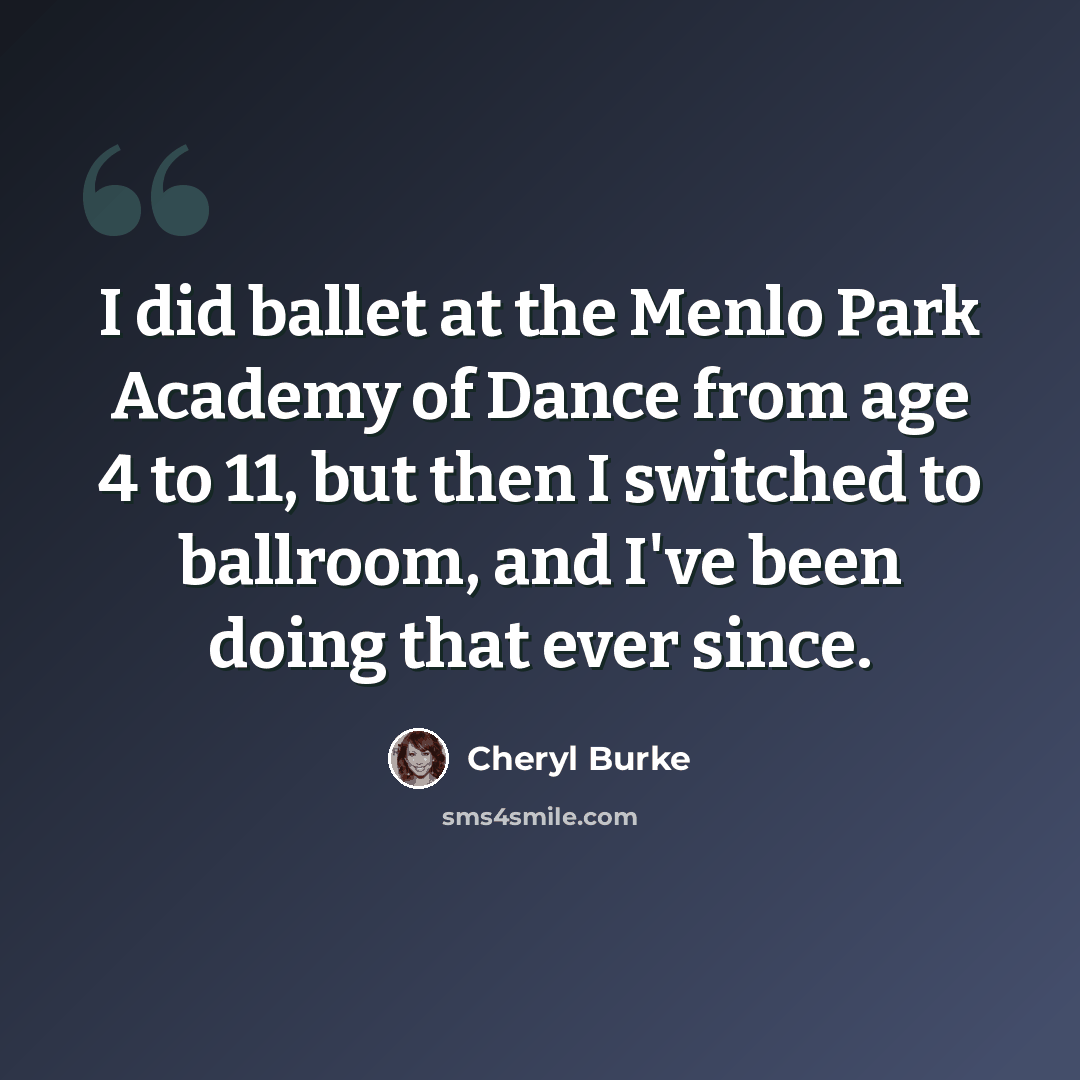 “I did ballet at the Menlo Park Academy of Dance from age 4 to 11, but then I switched to ballroom, and I've been doing that ever since.” quote by Cheryl Burke
