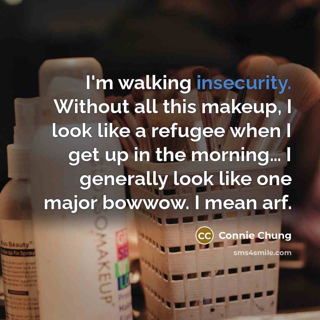 “I'm walking insecurity. Without all this makeup, I look like a refugee when I get up in the morning… I generally look like one major bowwow. I mean arf.” quote by Connie Chung
