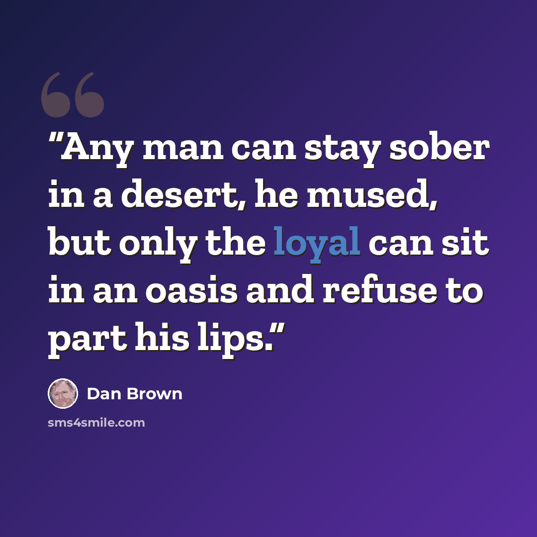 “Any man can stay sober in a desert, he mused, but only the loyal can sit in an oasis and refuse to part his lips.” quote by Dan Brown