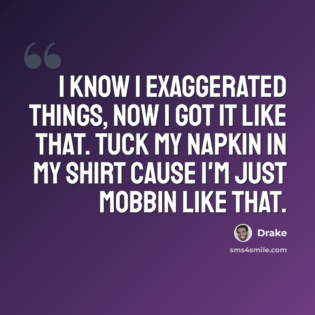 “I know I exaggerated things, now I got it like that. Tuck my napkin in my shirt cause I'm just mobbin like that.” quote by Drake