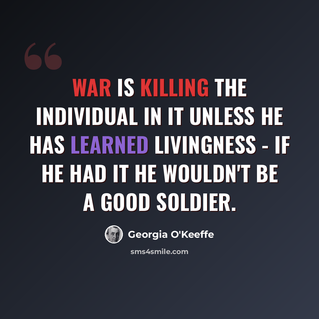 “War is killing the individual in it unless he has learned livingness - if he had it he wouldn't be a good soldier.” quote by Georgia O'Keeffe