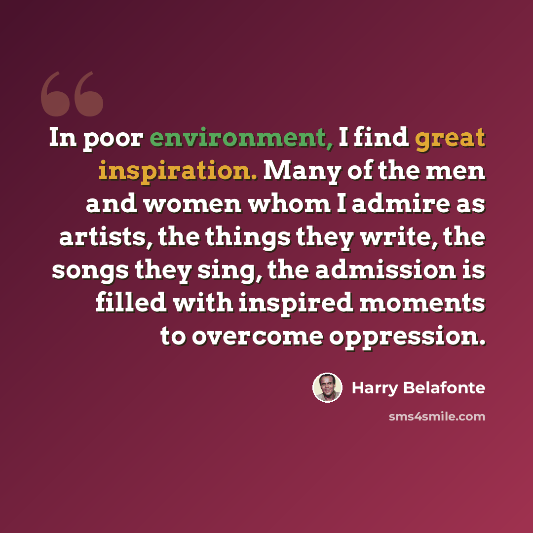 “In poor environment, I find great inspiration. Many of the men and women whom I admire as artists, the things they write, the songs they sing, the admission is filled with inspired moments to overcome oppression.” quote by Harry Belafonte