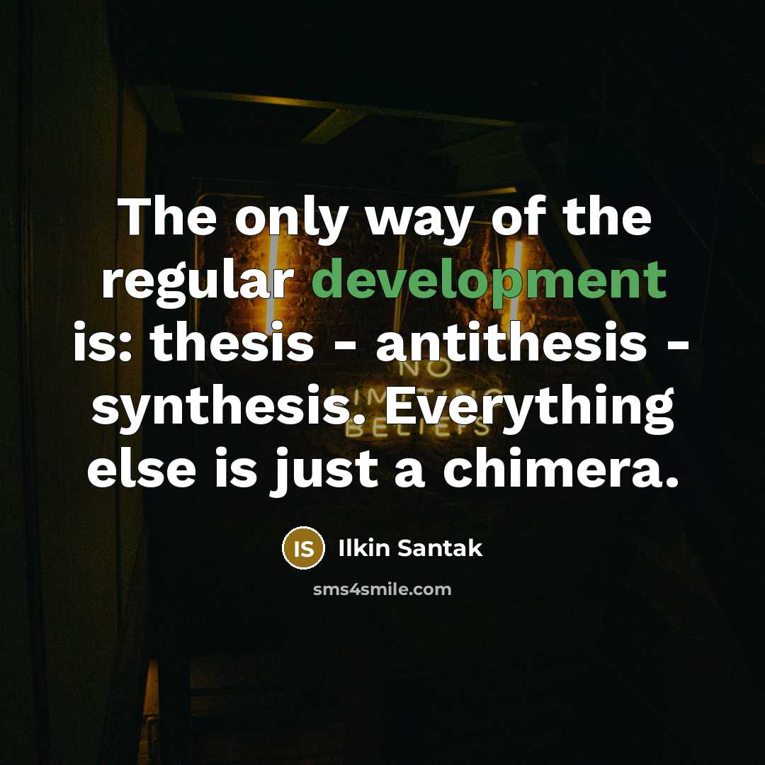 “The only way of the regular development is: thesis - antithesis - synthesis. Everything else is just a chimera.” quote by Ilkin Santak