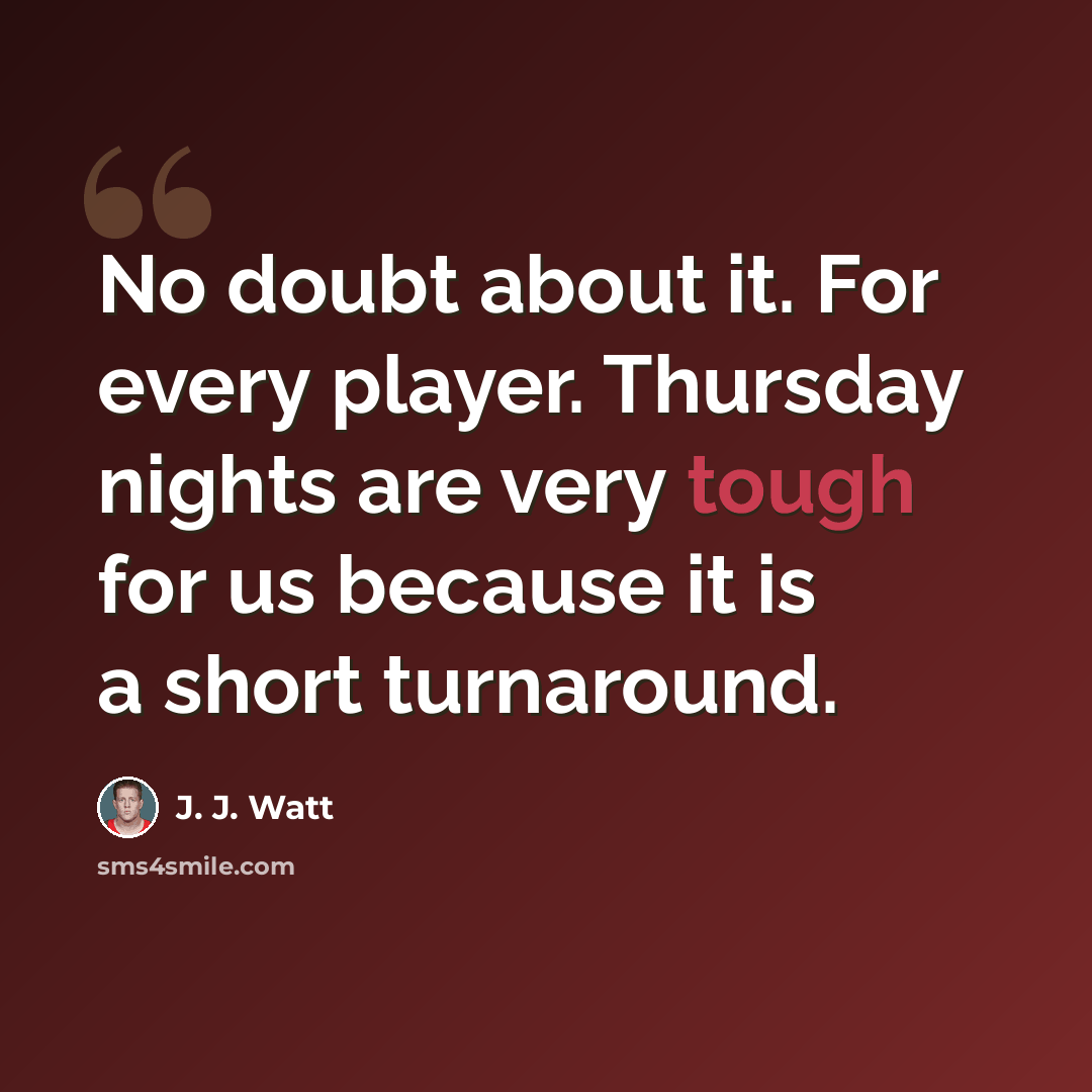 “No doubt about it. For every player. Thursday nights are very tough for us because it is a short turnaround.” quote by J. J. Watt