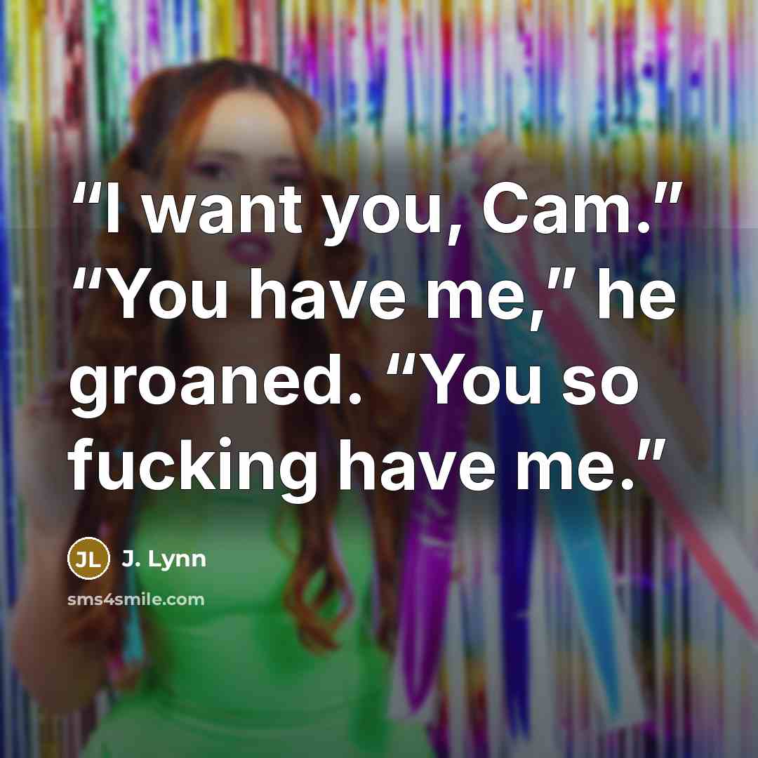 “I want you, Cam.” “You have me,” he groaned. “You so fucking have me.” quote by J. Lynn