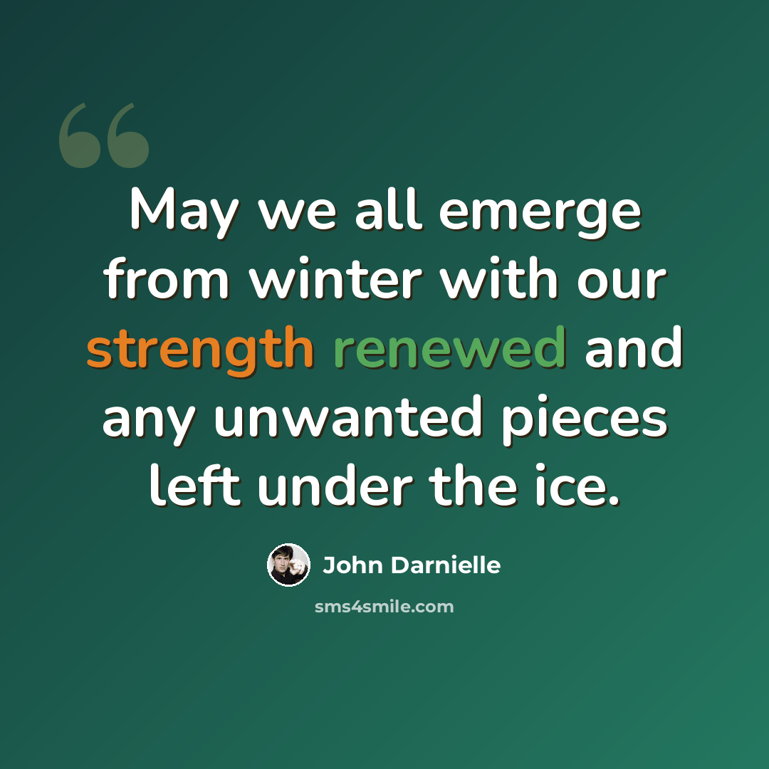 “May we all emerge from winter with our strength renewed and any unwanted pieces left under the ice.” quote by John Darnielle
