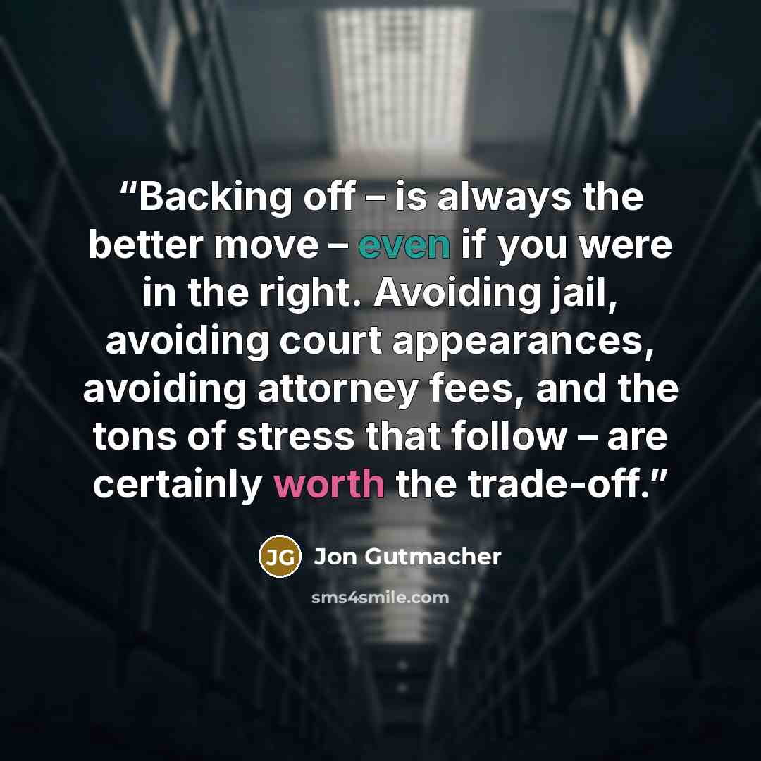 “Backing off – is always the better move – even if you were in the right. Avoiding jail, avoiding court appearances, avoiding attorney fees, and the tons of stress that follow – are certainly worth the trade-off.” quote by Jon Gutmacher