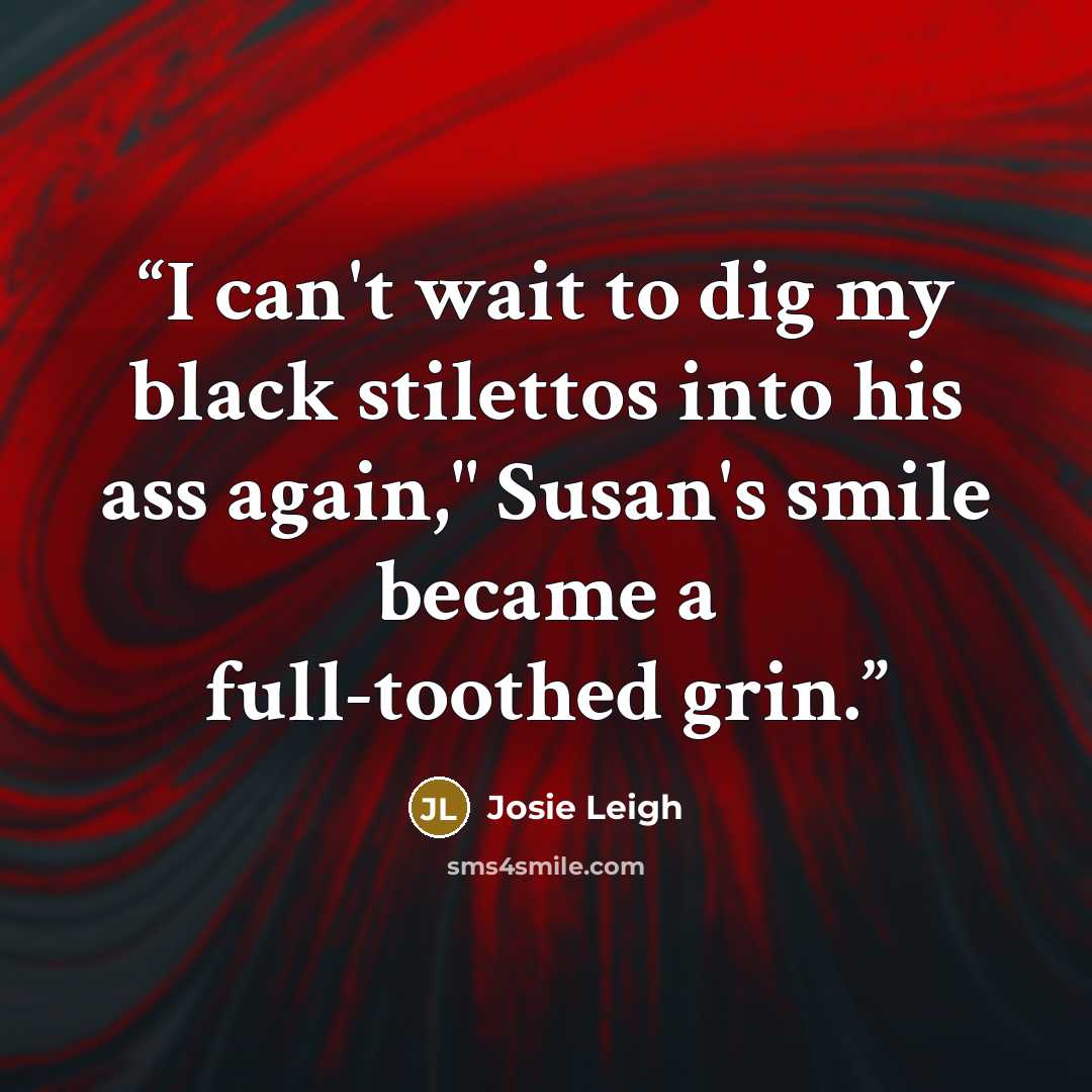 “I can't wait to dig my black stilettos into his ass again," Susan's smile became a full-toothed grin.” quote by Josie Leigh