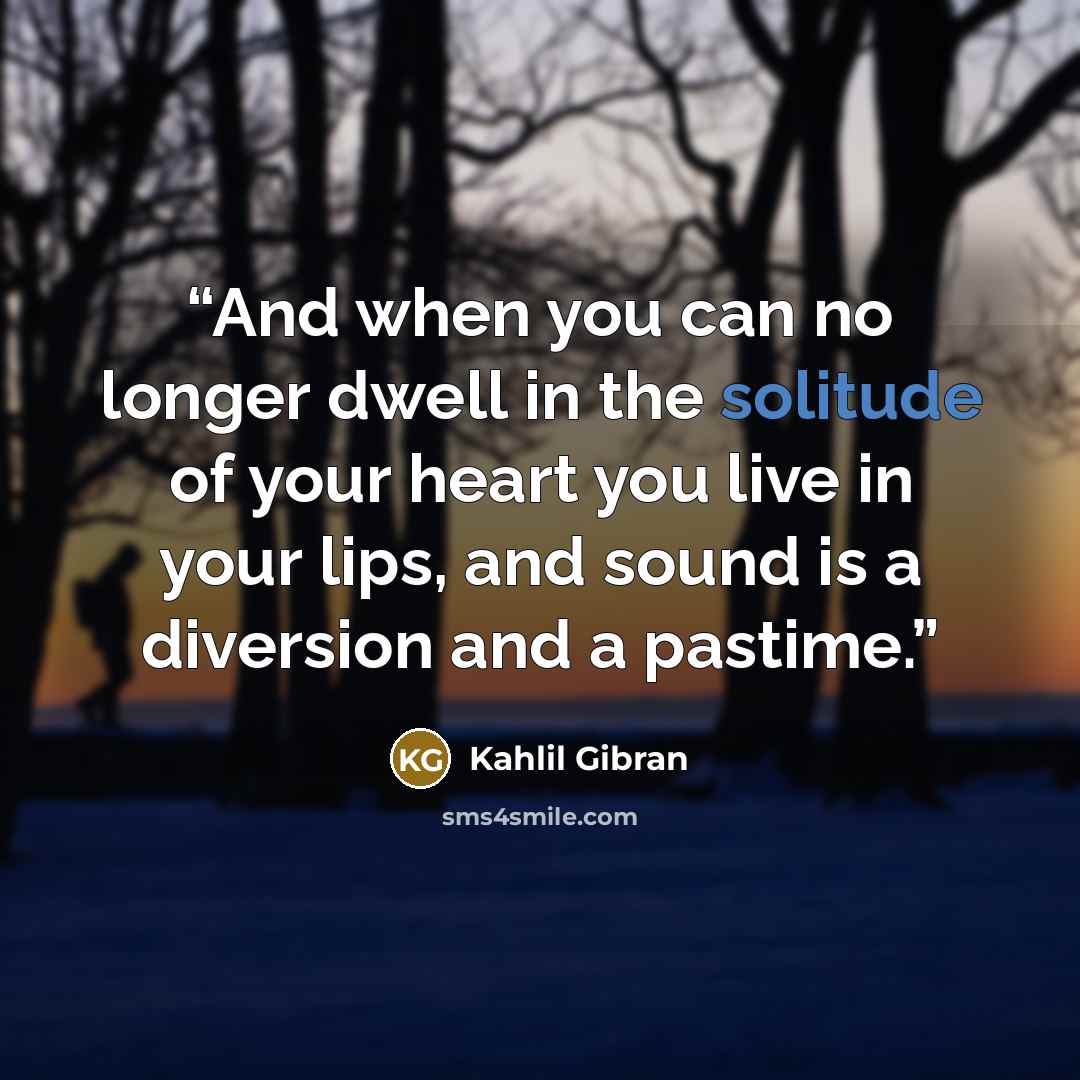 “And when you can no longer dwell in the solitude of your heart you live in your lips, and sound is a diversion and a pastime.” quote by Kahlil Gibran