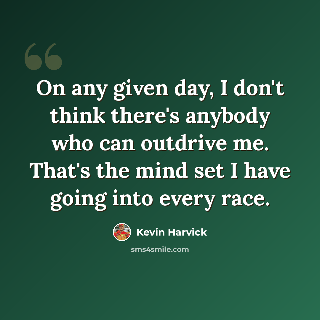 “On any given day, I don't think there's anybody who can outdrive me. That's the mind set I have going into every race.” quote by Kevin Harvick