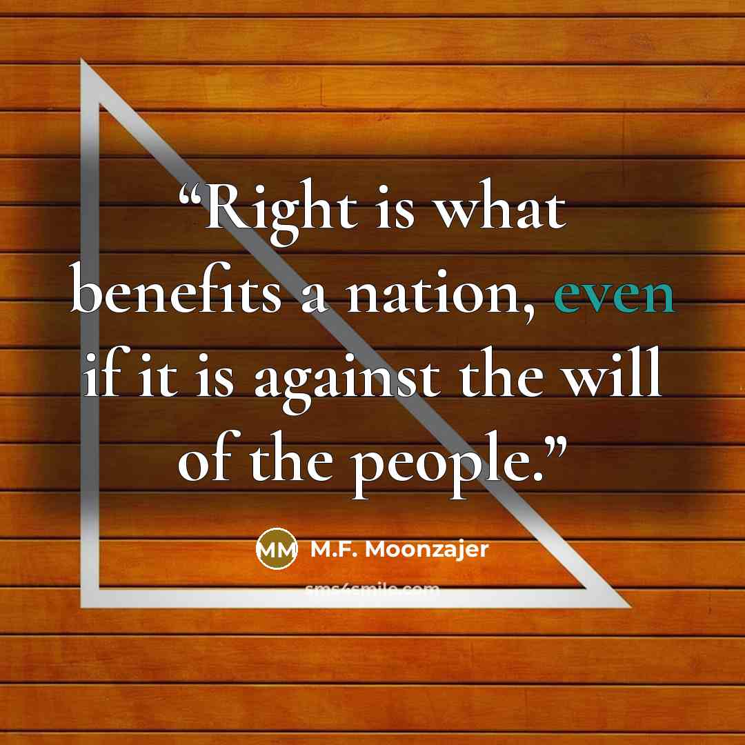 “Right is what benefits a nation, even if it is against the will of the people.” quote by M.F. Moonzajer
