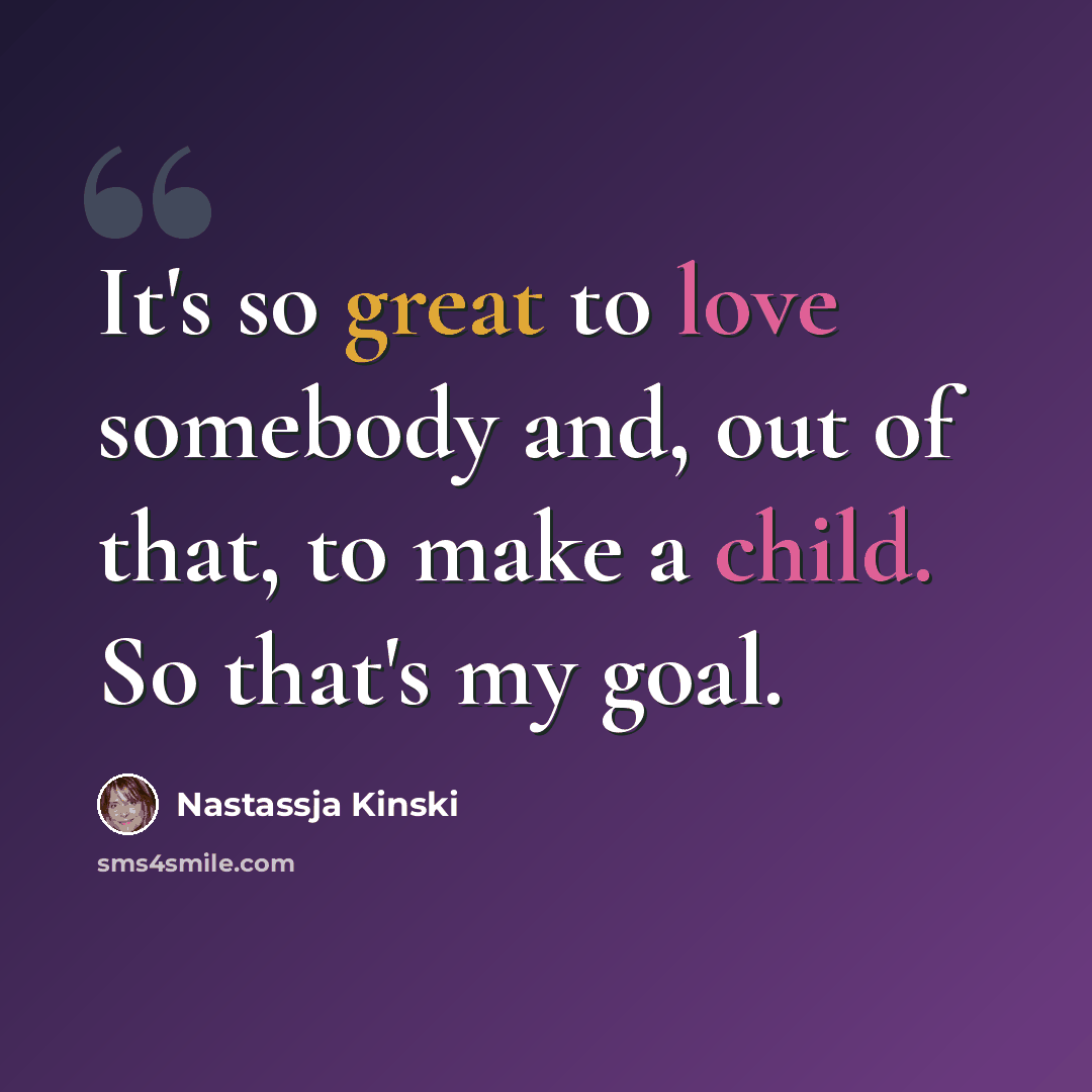 “It's so great to love somebody and, out of that, to make a child. So that's my goal.” quote by Nastassja Kinski