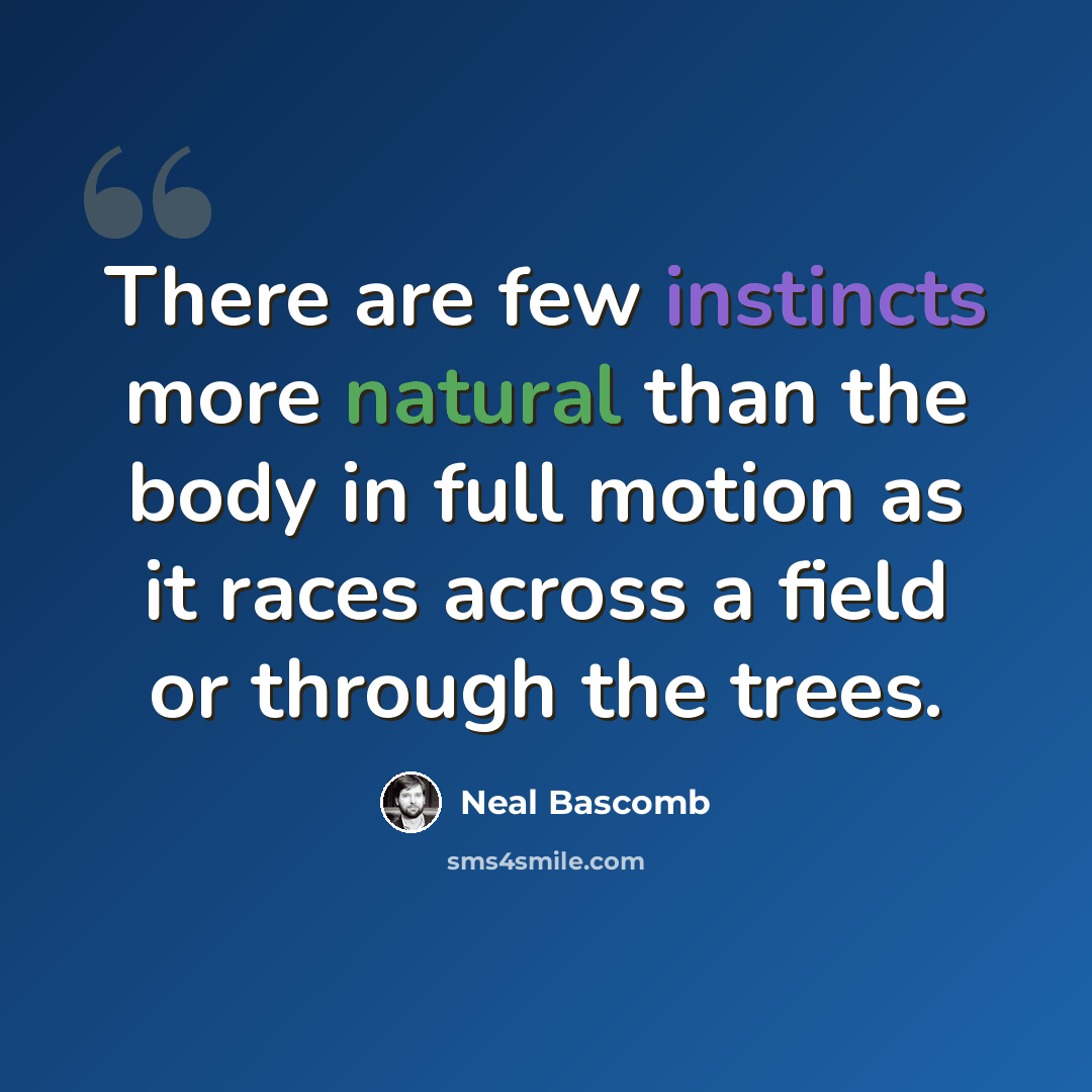 “There are few instincts more natural than the body in full motion as it races across a field or through the trees.” quote by Neal Bascomb