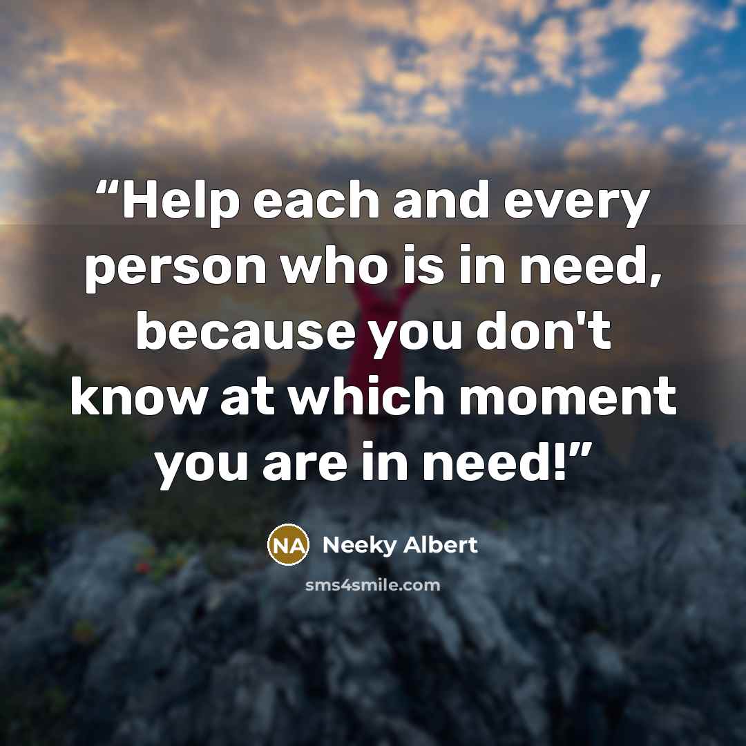 “Help each and every person who is in need, because you don't know at which moment you are in need!” quote by Neeky Albert