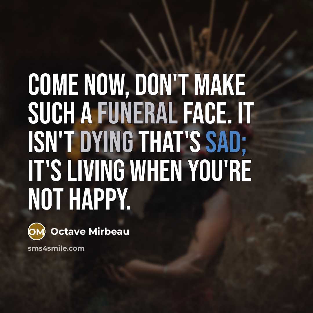 “Come now, don't make such a funeral face. It isn't dying that's sad; it's living when you're not happy.” quote by Octave Mirbeau