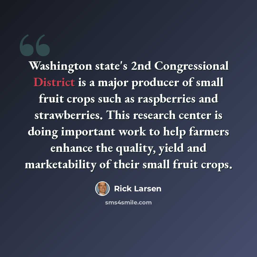 “Washington state's 2nd Congressional District is a major producer of small fruit crops such as raspberries and strawberries. This research center is doing important work to help farmers enhance the quality, yield and marketability of their small fruit crops.” quote by Rick Larsen