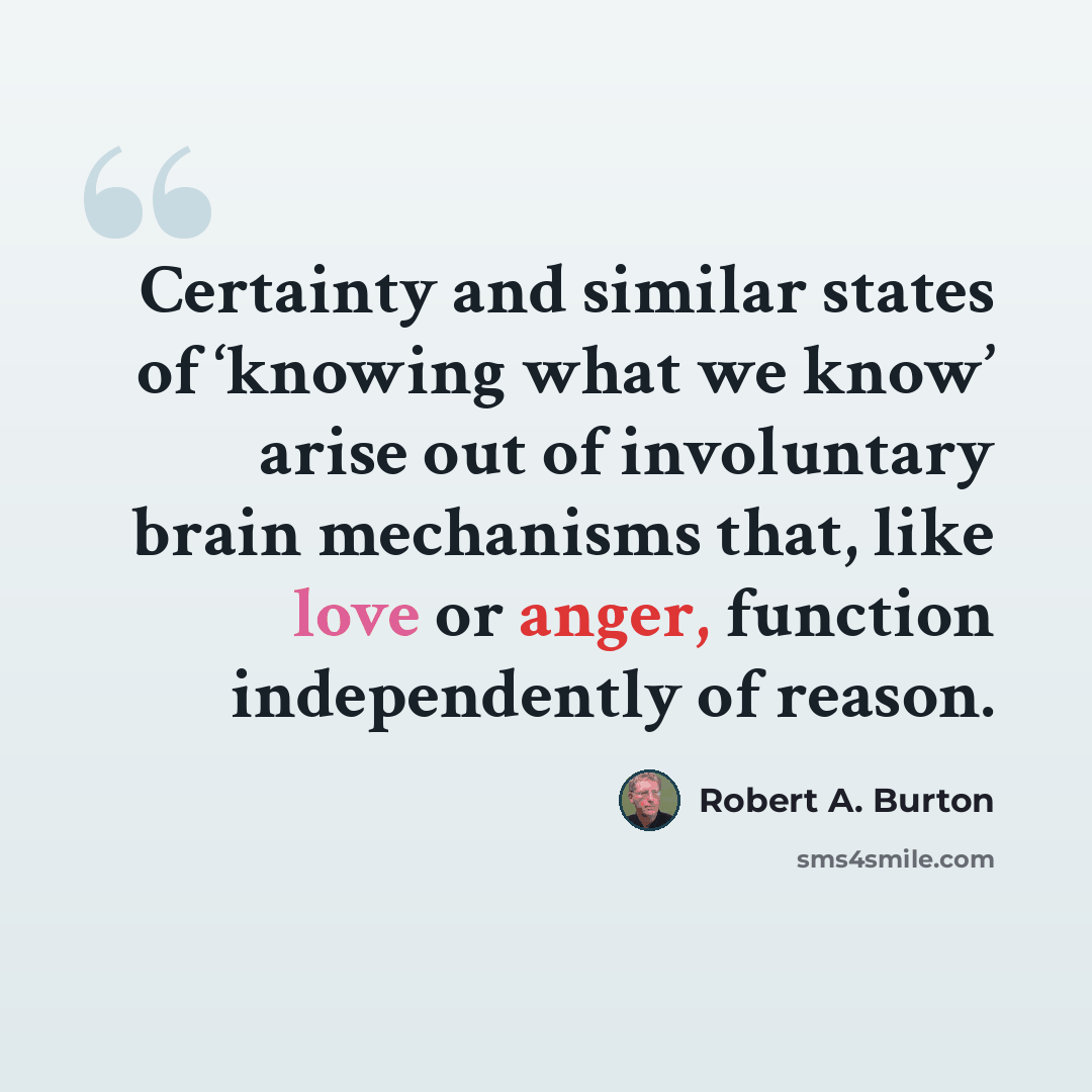 “Certainty and similar states of ‘knowing what we know’ arise out of involuntary brain mechanisms that, like love or anger, function independently of reason.” quote by Robert A. Burton