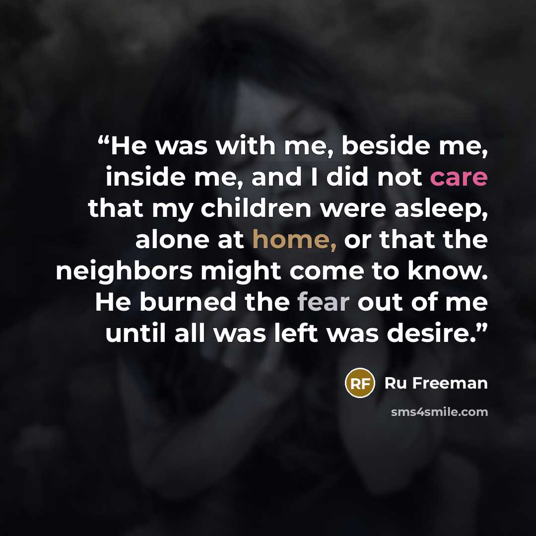“He was with me, beside me, inside me, and I did not care that my children were asleep, alone at home, or that the neighbors might come to know. He burned the fear out of me until all was left was desire.” quote by Ru Freeman