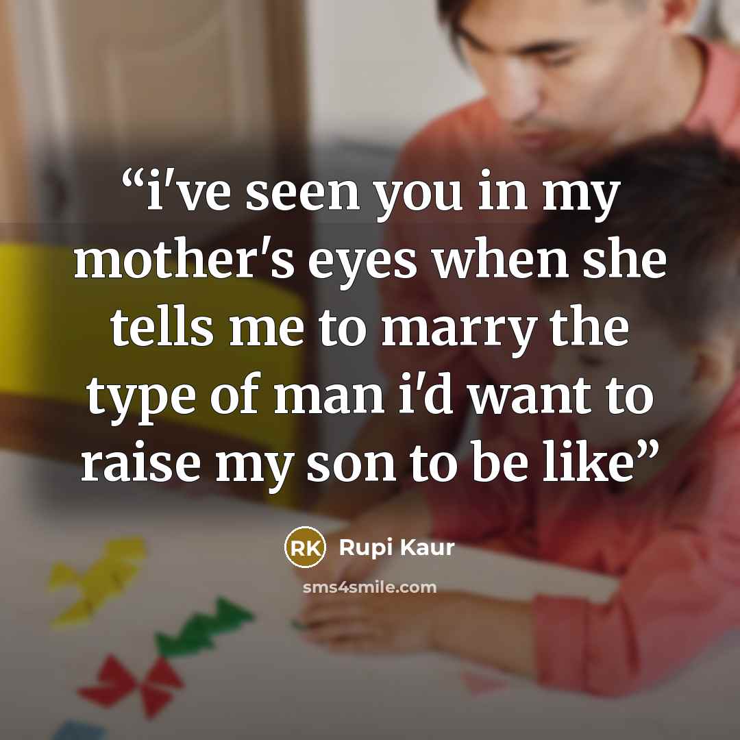 “i've seen you in my mother's eyes when she tells me to marry the type of man i'd want to raise my son to be like” quote by Rupi Kaur