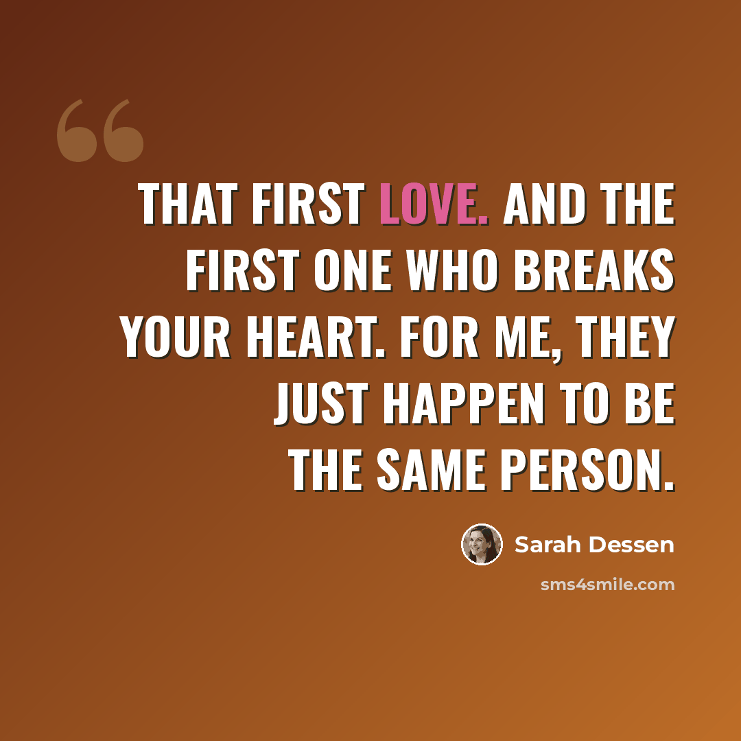 “That first love. And the first one who breaks your heart. For me, they just happen to be the same person.” quote by Sarah Dessen