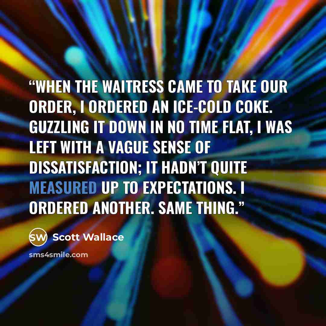 “When the waitress came to take our order, I ordered an ice-cold Coke. Guzzling it down in no time flat, I was left with a vague sense of dissatisfaction; it hadn’t quite measured up to expectations. I ordered another. Same thing.” quote by Scott Wallace
