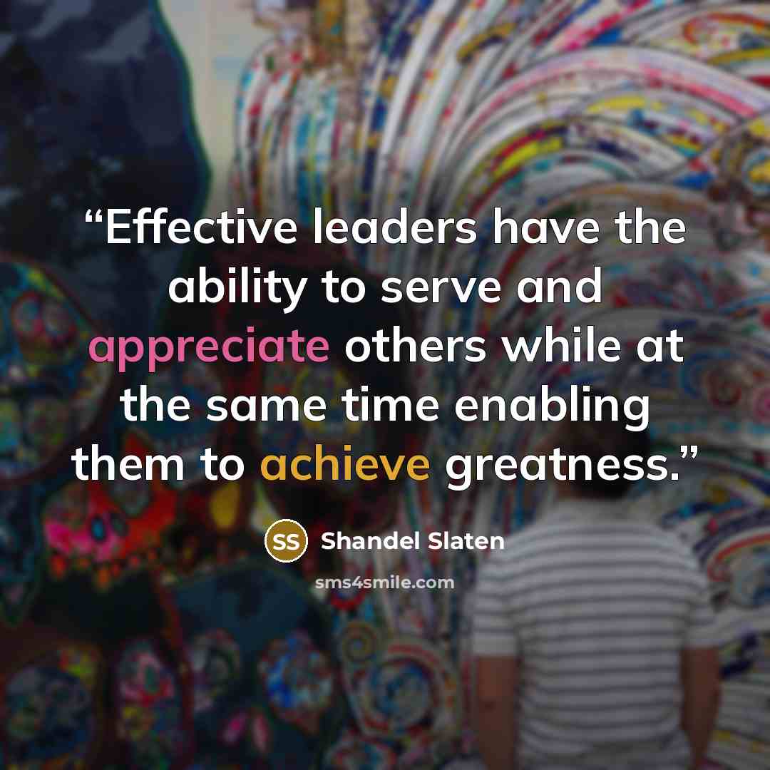 “Effective leaders have the ability to serve and appreciate others while at the same time enabling them to achieve greatness.” quote by Shandel Slaten