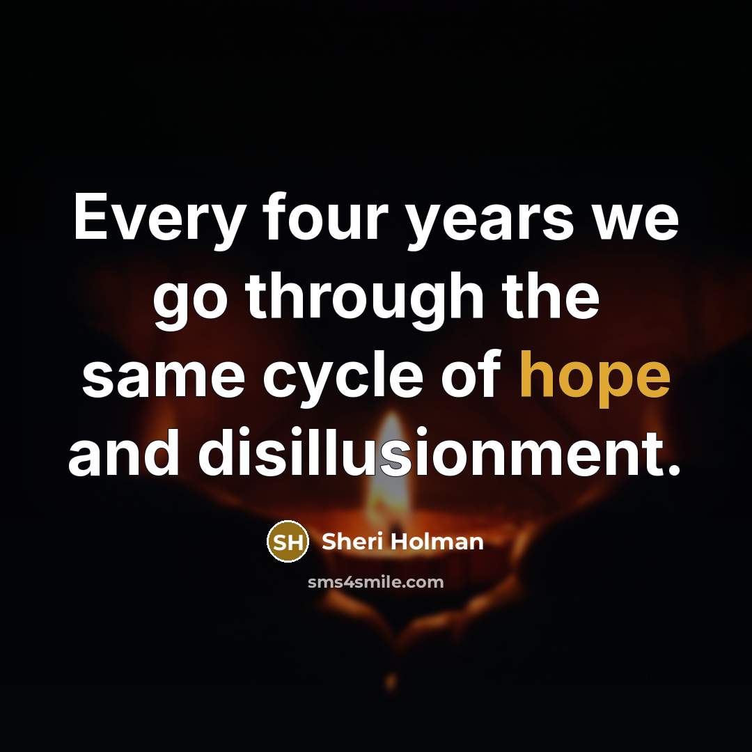 “Every four years we go through the same cycle of hope and disillusionment.” quote by Sheri Holman