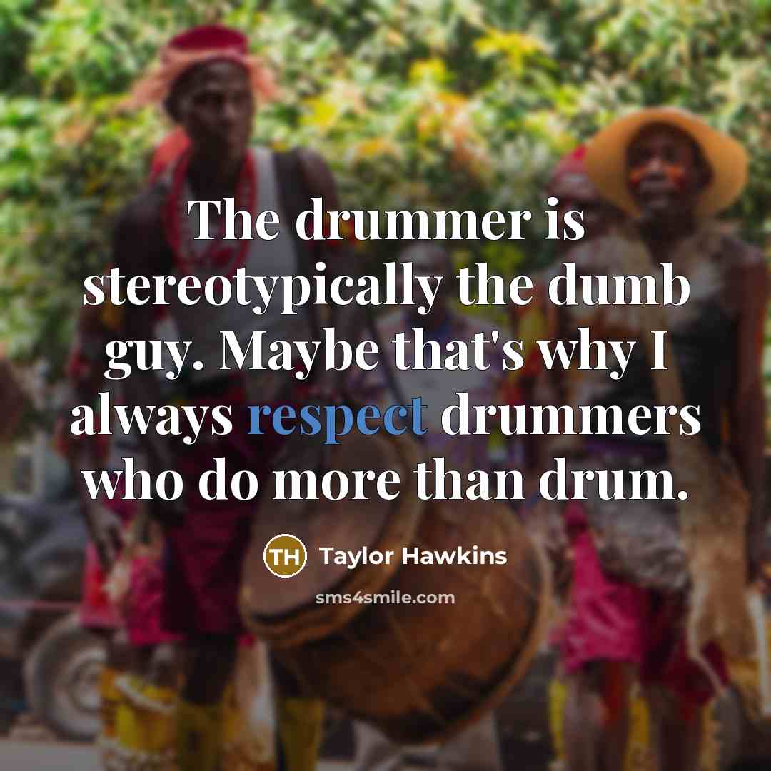 “The drummer is stereotypically the dumb guy. Maybe that's why I always respect drummers who do more than drum.” quote by Taylor Hawkins