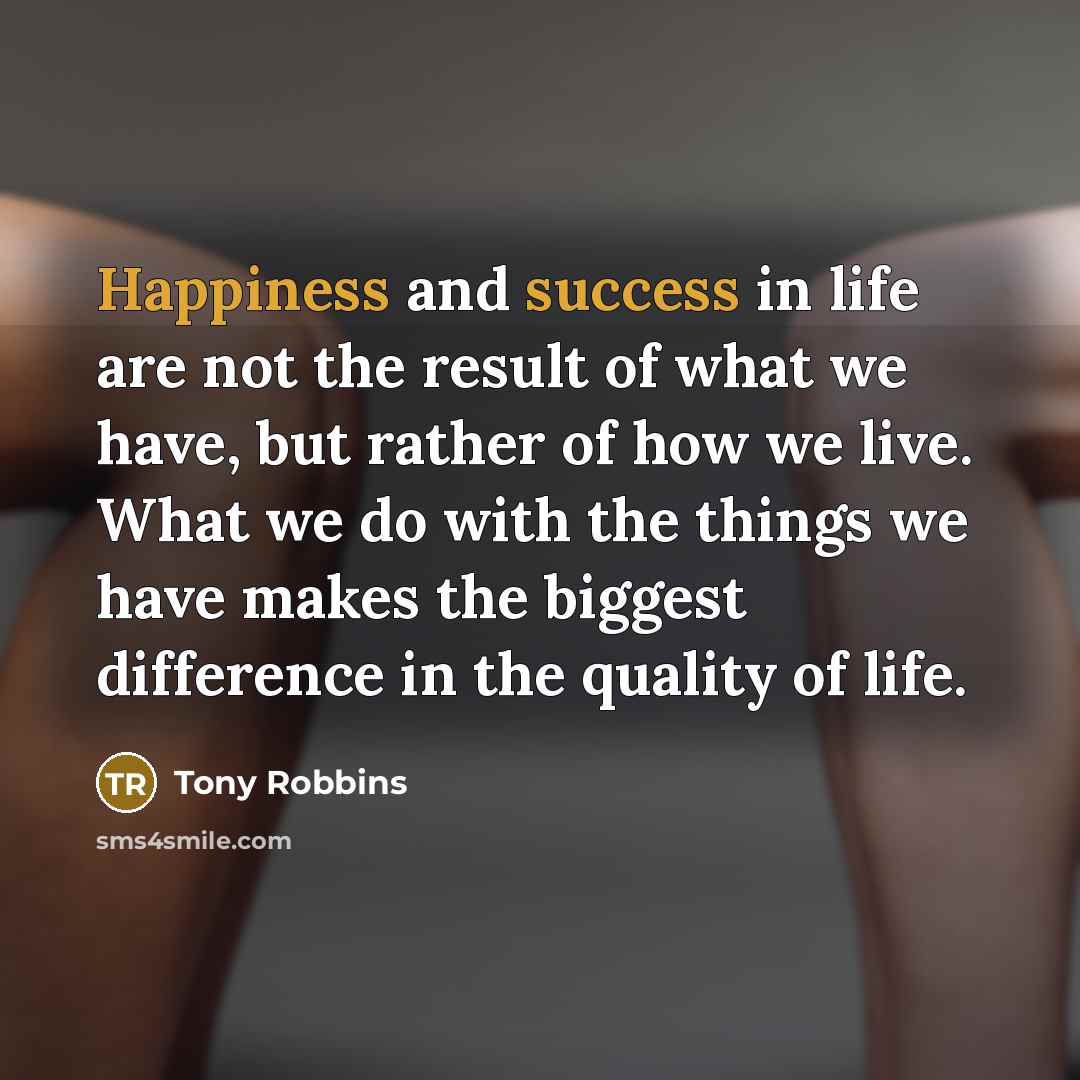 “Happiness and success in life are not the result of what we have, but rather of how we live. What we do with the things we have makes the biggest difference in the quality of life.” quote by Tony Robbins