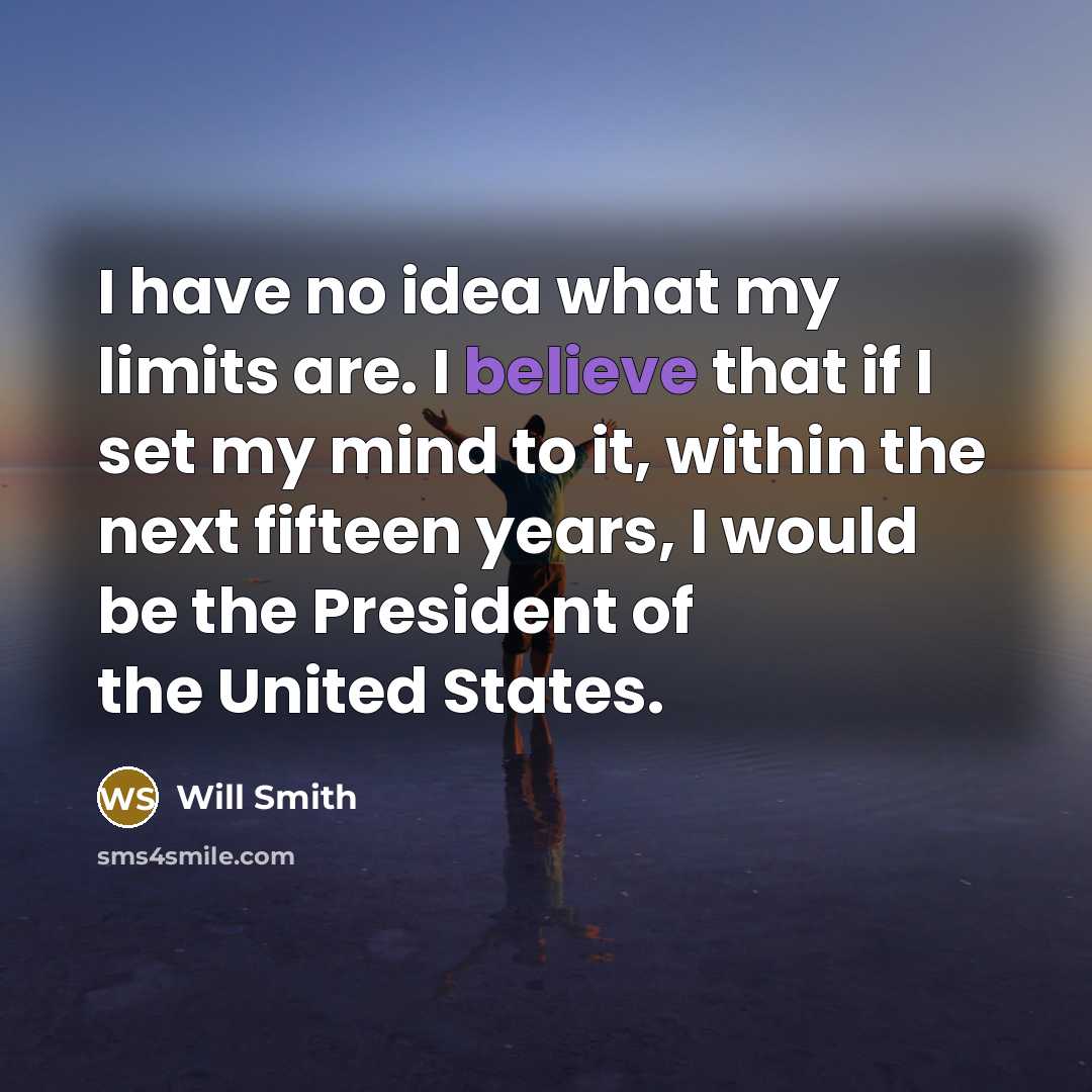 “I have no idea what my limits are. I believe that if I set my mind to it, within the next fifteen years, I would be the President of the United States.” quote by Will Smith