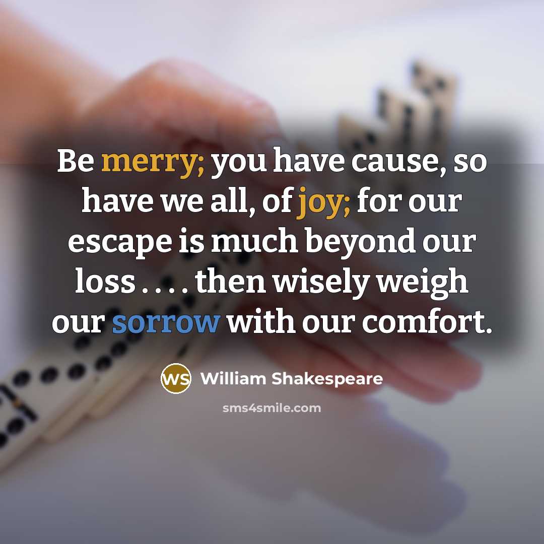“Be merry; you have cause, so have we all, of joy; for our escape is much beyond our loss . . . . then wisely weigh our sorrow with our comfort.” quote by William Shakespeare