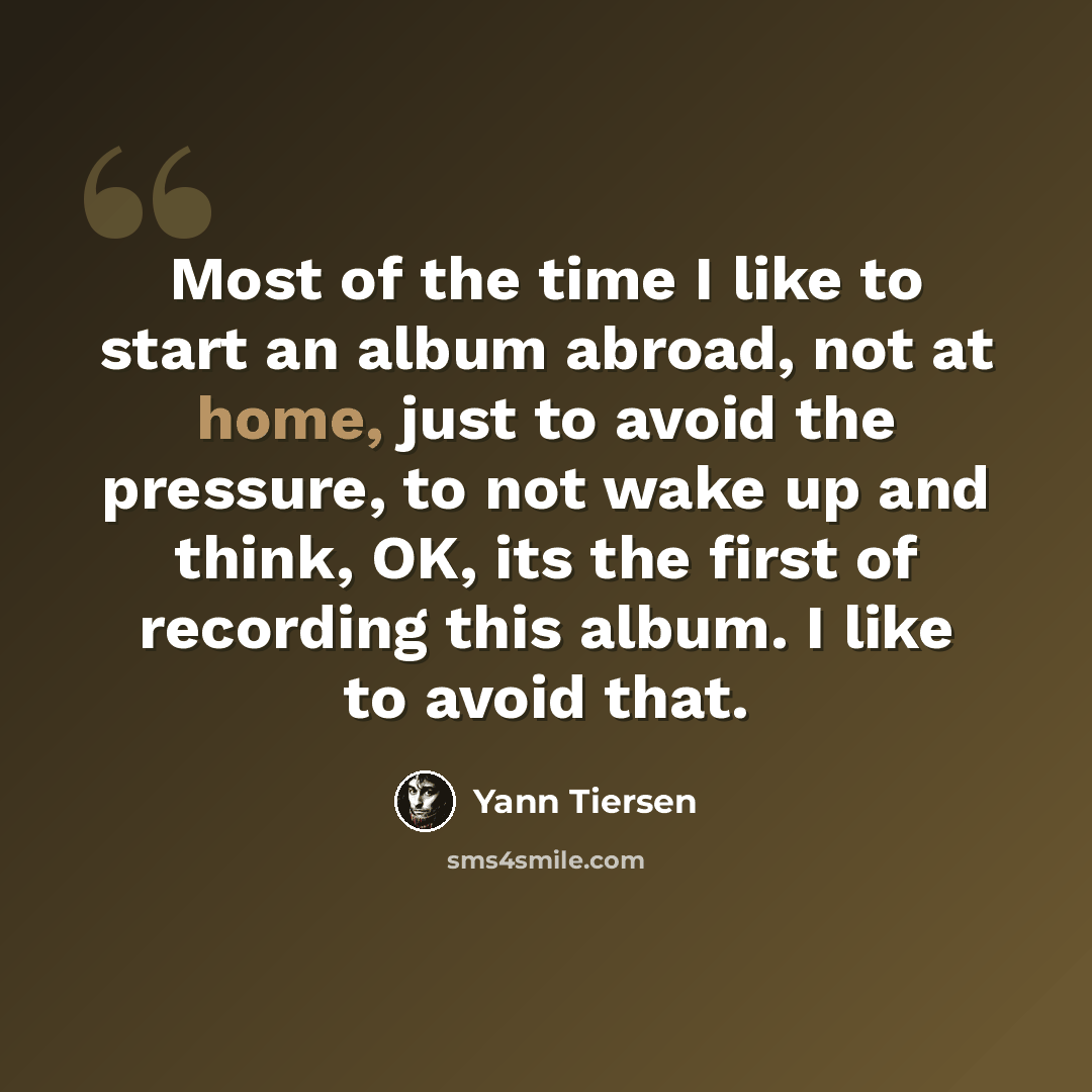 “Most of the time I like to start an album abroad, not at home, just to avoid the pressure, to not wake up and think, OK, its the first of recording this album. I like to avoid that.” quote by Yann Tiersen