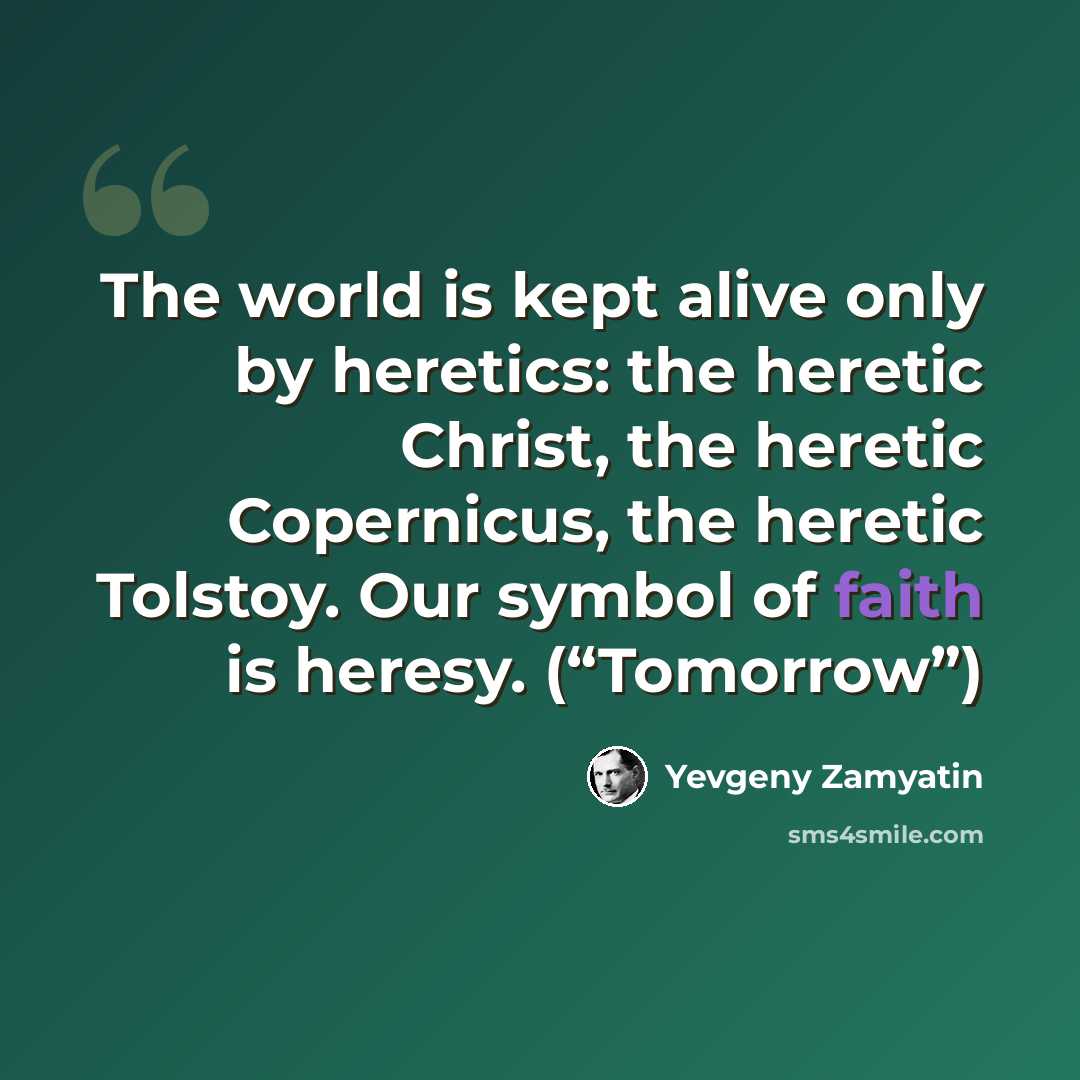 “The world is kept alive only by heretics: the heretic Christ, the heretic Copernicus, the heretic Tolstoy. Our symbol of faith is heresy. (“Tomorrow”)” quote by Yevgeny Zamyatin