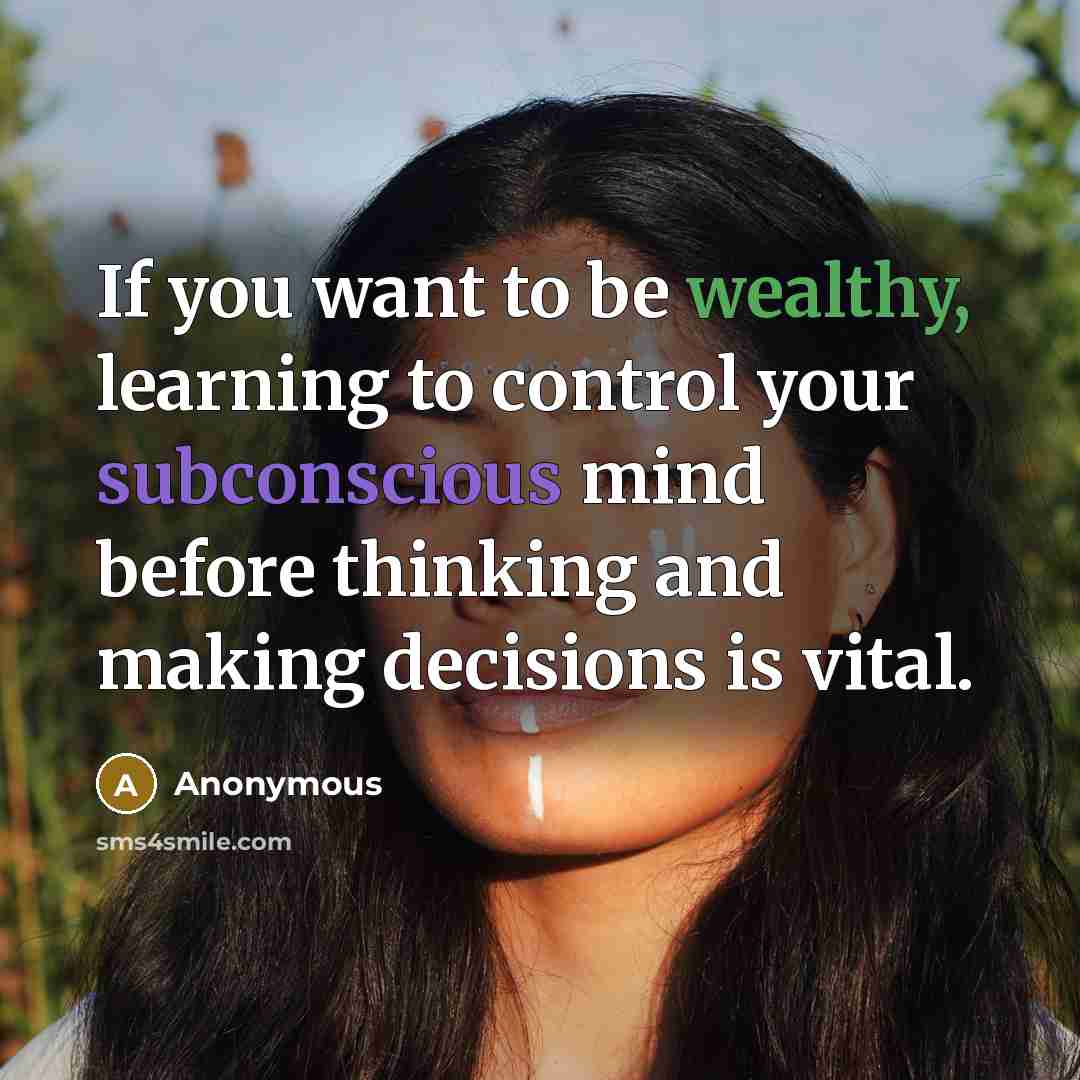 “If you want to be wealthy, learning to control your subconscious mind before thinking and making decisions is vital.” quote by Anonymous