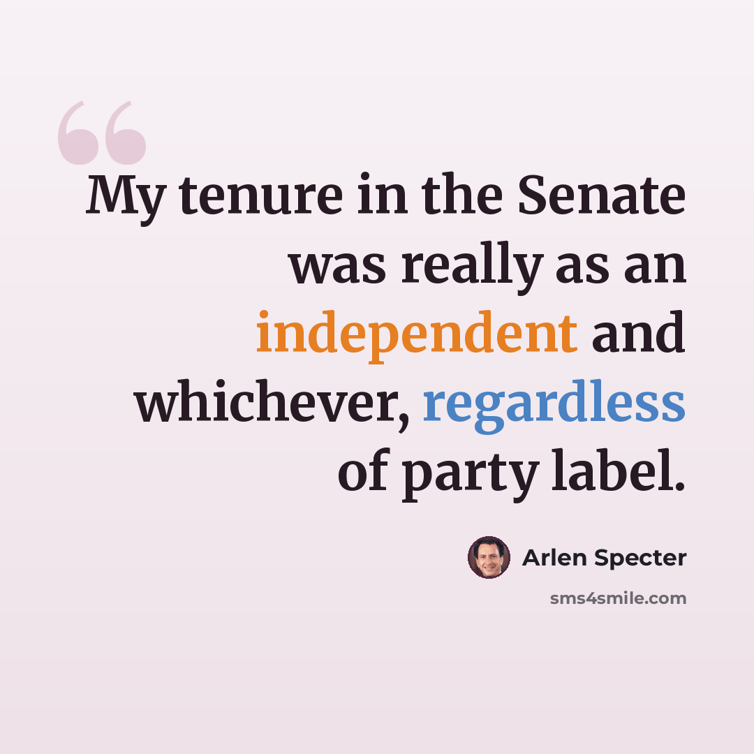 “My tenure in the Senate was really as an independent and whichever, regardless of party label.” quote by Arlen Specter