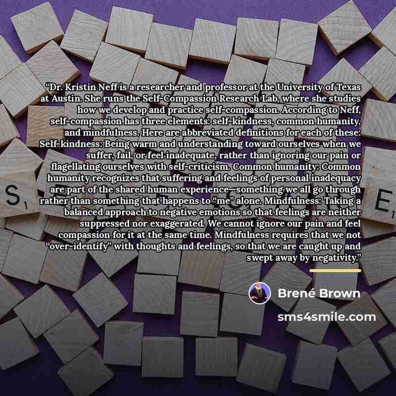 “Dr. Kristin Neff is a researcher and professor at the University of Texas at Austin. She runs the Self-Compassion Research Lab, where she studies how we develop and practice self-compassion. According to Neff, self-compassion has three elements: self-kindness, common humanity, and mindfulness…” quote by Brené Brown