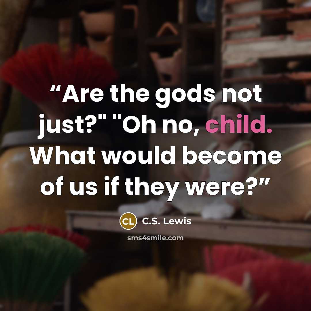“Are the gods not just?" "Oh no, child. What would become of us if they were?” quote by C.S. Lewis