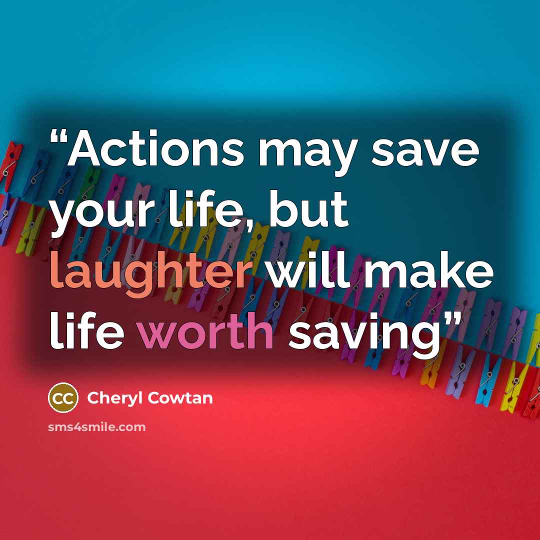 “Actions may save your life, but laughter will make life worth saving” quote by Cheryl Cowtan