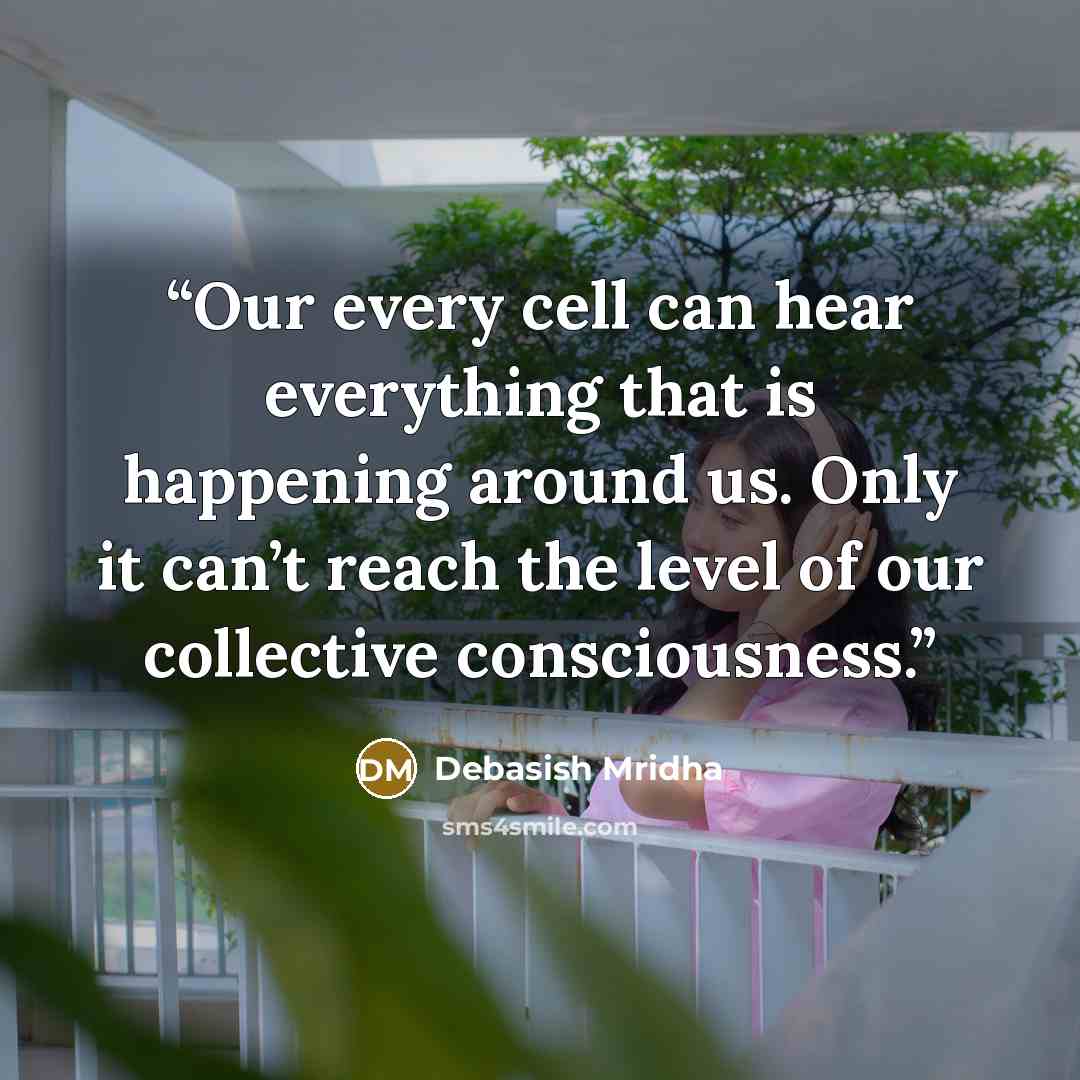 “Our every cell can hear everything that is happening around us. Only it can’t reach the level of our collective consciousness.” quote by Debasish Mridha